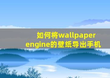 如何将wallpaper engine的壁纸导出手机